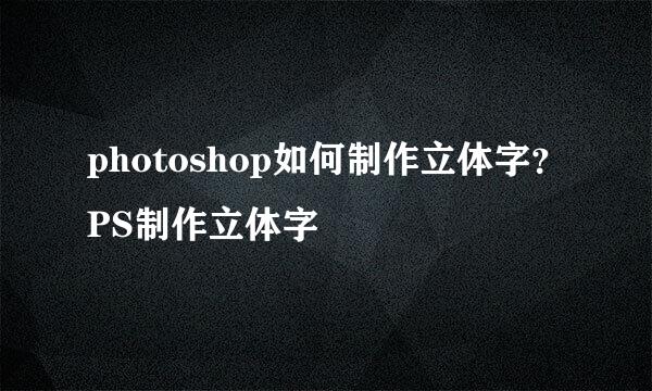 photoshop如何制作立体字？PS制作立体字