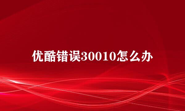 优酷错误30010怎么办