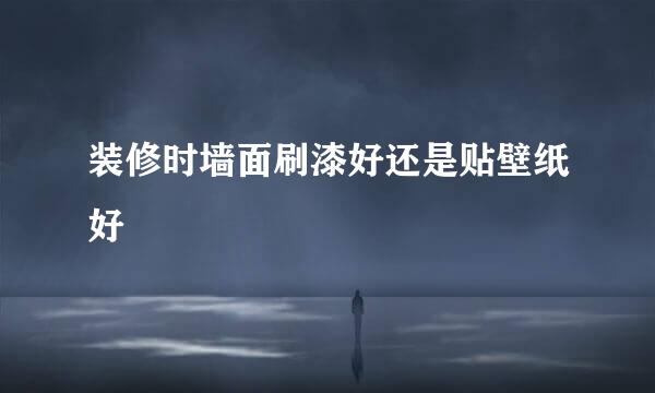 装修时墙面刷漆好还是贴壁纸好