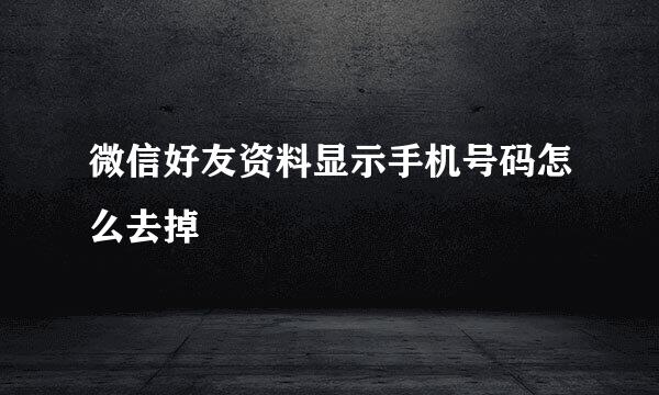 微信好友资料显示手机号码怎么去掉