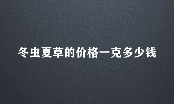 冬虫夏草的价格一克多少钱