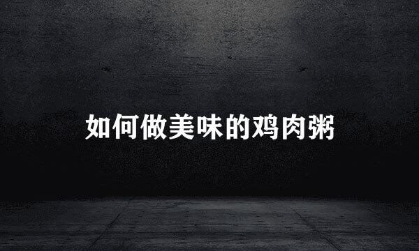 如何做美味的鸡肉粥