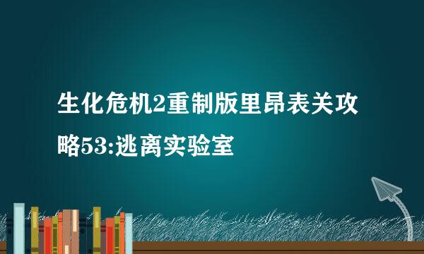 生化危机2重制版里昂表关攻略53:逃离实验室