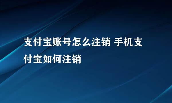 支付宝账号怎么注销 手机支付宝如何注销
