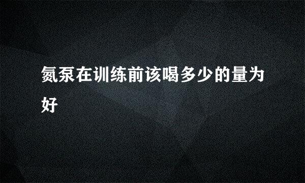 氮泵在训练前该喝多少的量为好