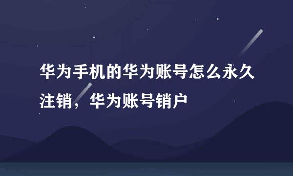 华为手机的华为账号怎么永久注销，华为账号销户