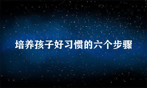 培养孩子好习惯的六个步骤