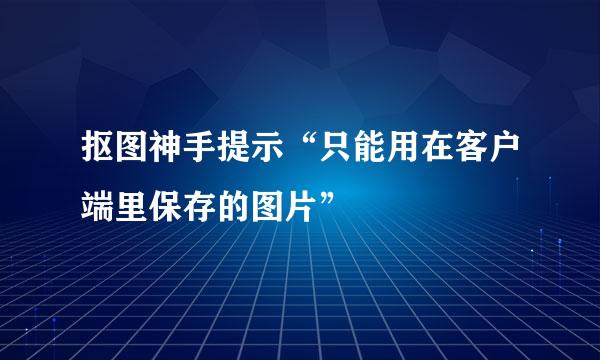 抠图神手提示“只能用在客户端里保存的图片”