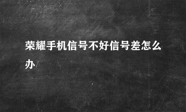 荣耀手机信号不好信号差怎么办