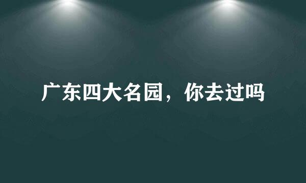 广东四大名园，你去过吗