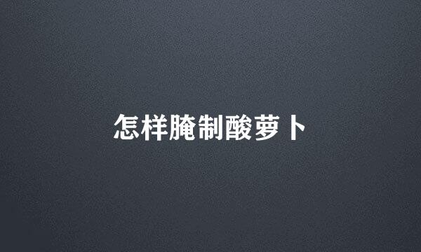 怎样腌制酸萝卜