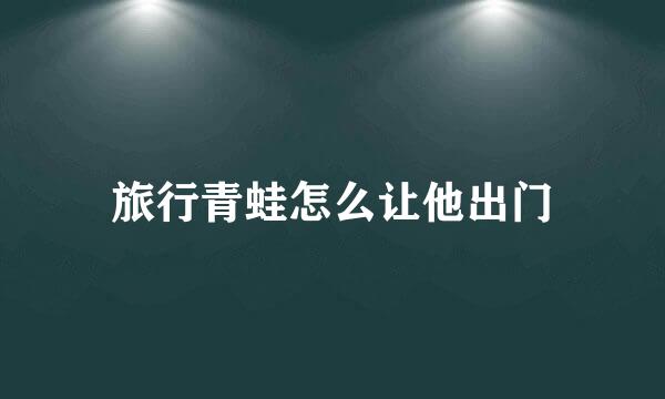 旅行青蛙怎么让他出门
