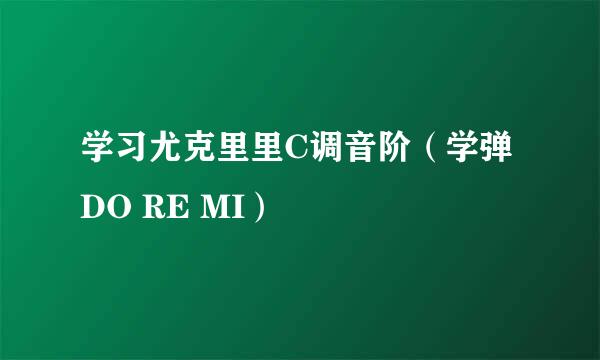 学习尤克里里C调音阶（学弹DO RE MI）