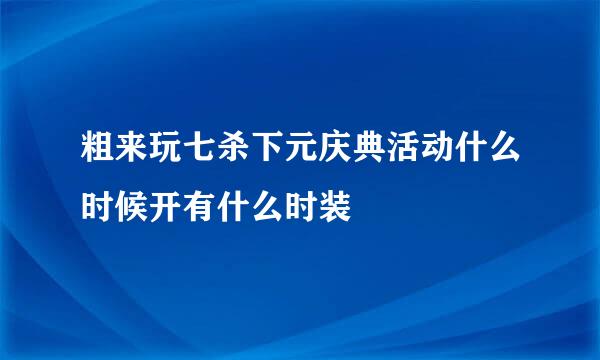 粗来玩七杀下元庆典活动什么时候开有什么时装