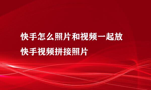 快手怎么照片和视频一起放 快手视频拼接照片