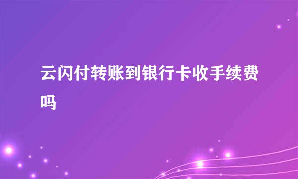 云闪付转账到银行卡收手续费吗