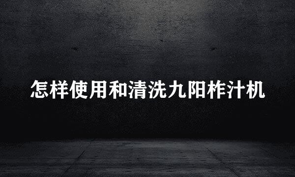 怎样使用和清洗九阳柞汁机