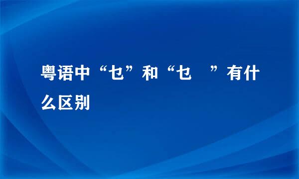 粤语中“乜”和“乜嘢”有什么区别