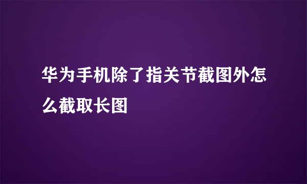 华为手机除了指关节截图外怎么截取长图