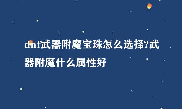 dnf武器附魔宝珠怎么选择?武器附魔什么属性好