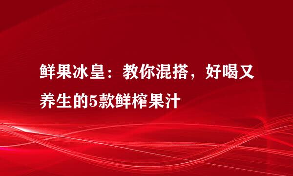 鲜果冰皇：教你混搭，好喝又养生的5款鲜榨果汁