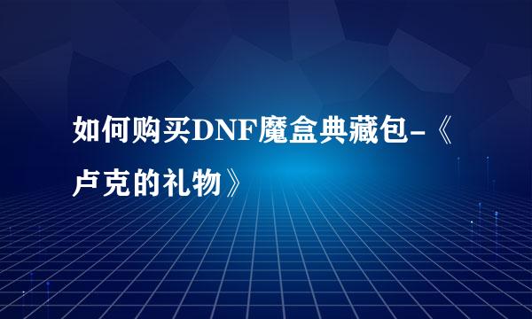 如何购买DNF魔盒典藏包-《卢克的礼物》