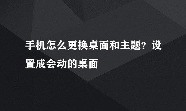 手机怎么更换桌面和主题？设置成会动的桌面
