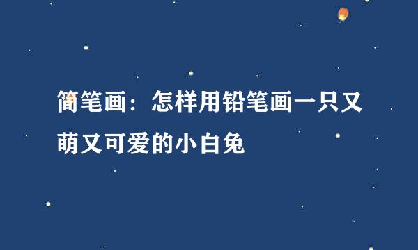 简笔画：怎样用铅笔画一只又萌又可爱的小白兔