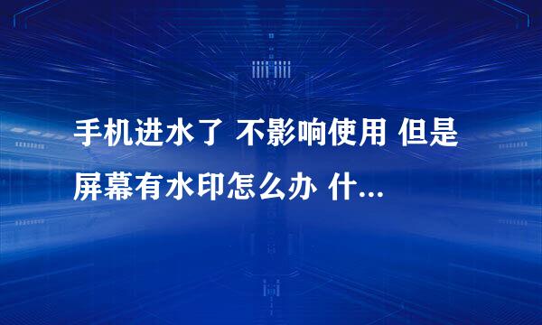 手机进水了 不影响使用 但是 屏幕有水印怎么办 什么方法能去除水印