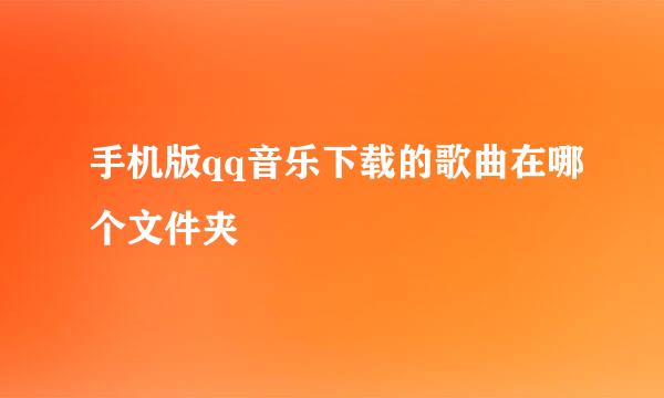 手机版qq音乐下载的歌曲在哪个文件夹