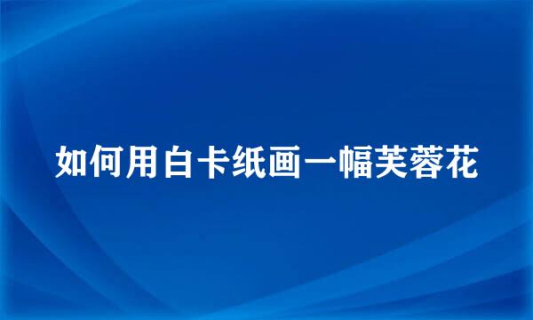 如何用白卡纸画一幅芙蓉花