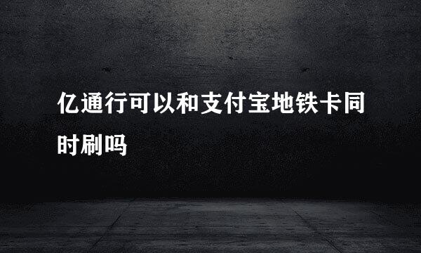亿通行可以和支付宝地铁卡同时刷吗