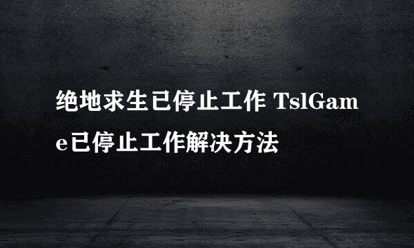 绝地求生已停止工作 TslGame已停止工作解决方法