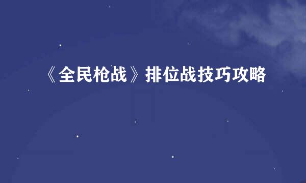 《全民枪战》排位战技巧攻略