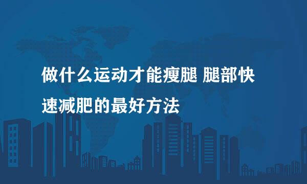 做什么运动才能瘦腿 腿部快速减肥的最好方法