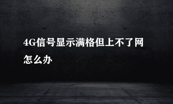 4G信号显示满格但上不了网怎么办