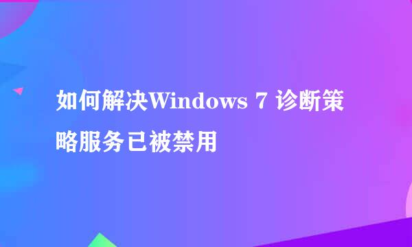 如何解决Windows 7 诊断策略服务已被禁用