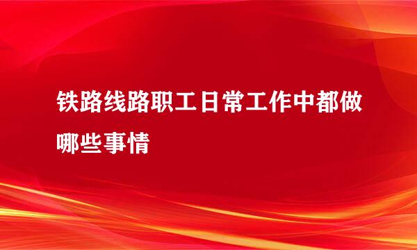 铁路线路职工日常工作中都做哪些事情