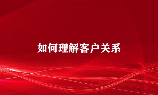 如何理解客户关系