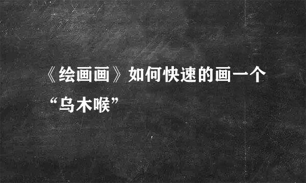 《绘画画》如何快速的画一个“乌木喉”