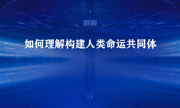 如何理解构建人类命运共同体