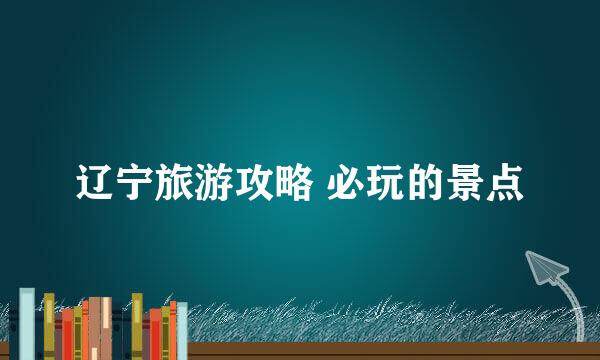 辽宁旅游攻略 必玩的景点