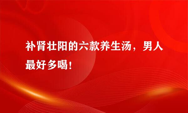 补肾壮阳的六款养生汤，男人最好多喝！