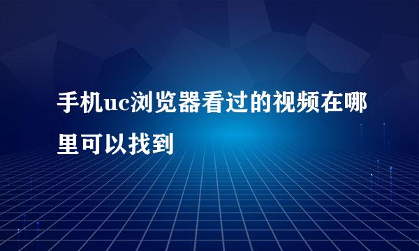手机uc浏览器看过的视频在哪里可以找到