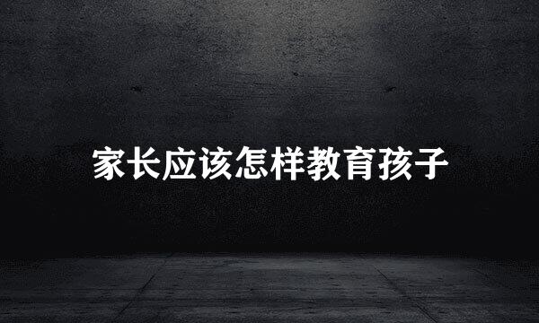 家长应该怎样教育孩子