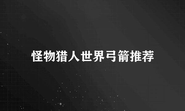 怪物猎人世界弓箭推荐