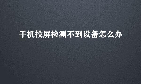 手机投屏检测不到设备怎么办