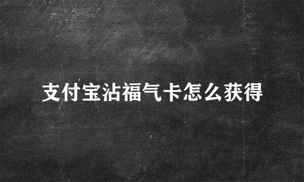 支付宝沾福气卡怎么获得