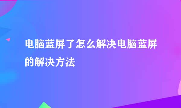 电脑蓝屏了怎么解决电脑蓝屏的解决方法