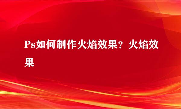 Ps如何制作火焰效果？火焰效果